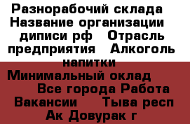 Разнорабочий склада › Название организации ­ диписи.рф › Отрасль предприятия ­ Алкоголь, напитки › Минимальный оклад ­ 17 300 - Все города Работа » Вакансии   . Тыва респ.,Ак-Довурак г.